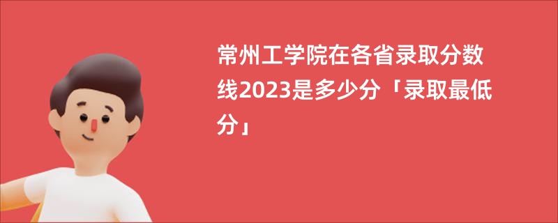 常州工学院在各省录取分数线2023是多少分「录取最低分」