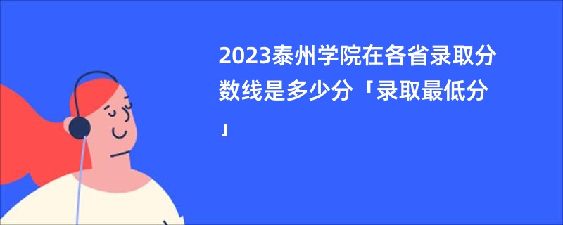 2023泰州学院在各省录取分数线是多少分「录取最低分」