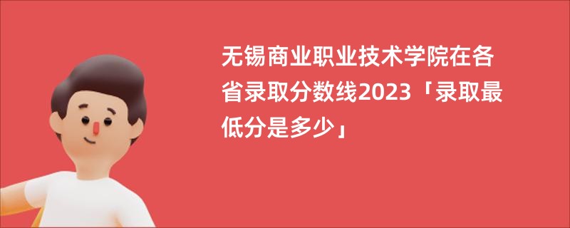 无锡商业职业技术学院在各省录取分数线2023「录取最低分是多少」