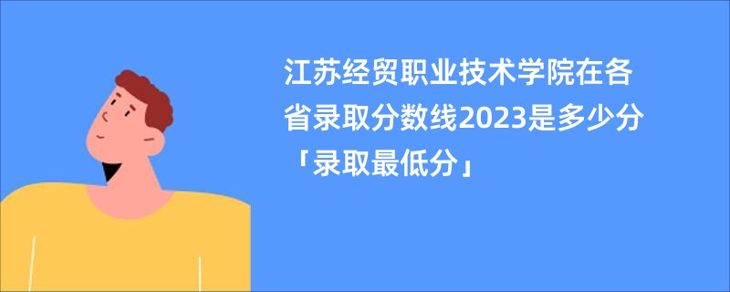 江苏经贸职业技术学院在各省录取分数线2023是多少分「录取最低分」