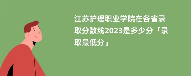 江苏护理职业学院在各省录取分数线2023是多少分「录取最低分」