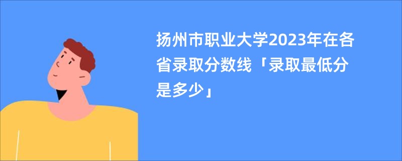扬州市职业大学2023年在各省录取分数线「录取最低分是多少」