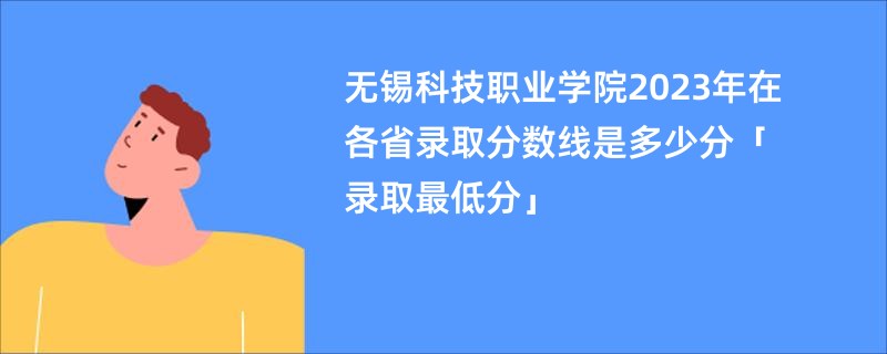 无锡科技职业学院2023年在各省录取分数线是多少分「录取最低分」