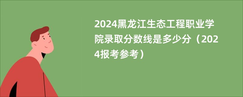 2024黑龙江生态工程职业学院录取分数线是多少分（2024报考参考）