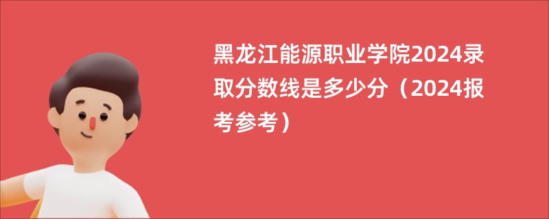 黑龙江能源职业学院2024录取分数线是多少分（2024报考参考）
