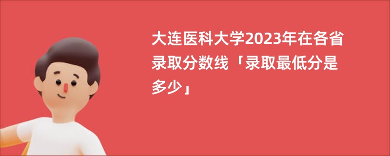 大连医科大学2023年在各省录取分数线「录取最低分是多少」