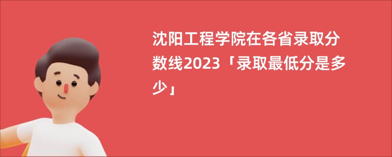沈阳工程学院在各省录取分数线2023「录取最低分是多少」