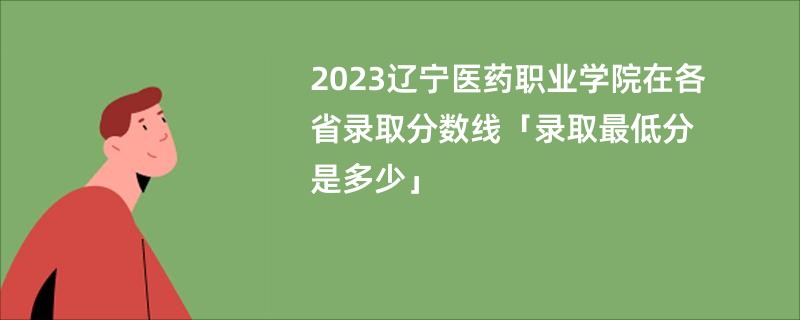 2023辽宁医药职业学院在各省录取分数线「录取最低分是多少」