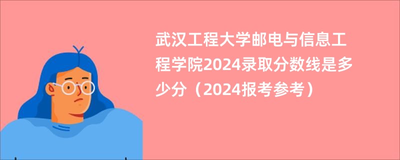 武汉工程大学邮电与信息工程学院2024录取分数线是多少分（2024报考参考）