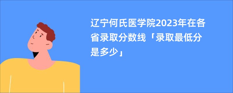 辽宁何氏医学院2023年在各省录取分数线「录取最低分是多少」