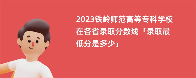 2023铁岭师范高等专科学校在各省录取分数线「录取最低分是多少」