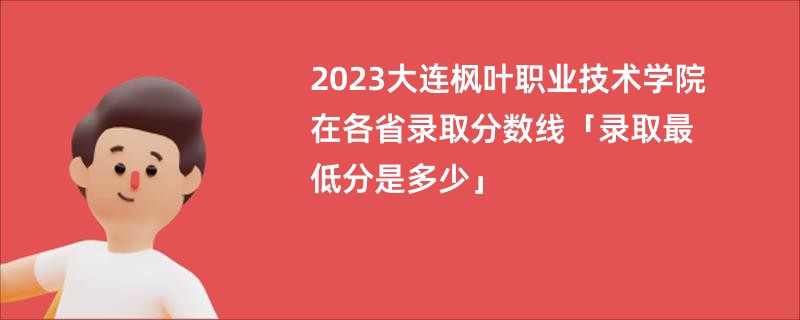 2023大连枫叶职业技术学院在各省录取分数线「录取最低分是多少」