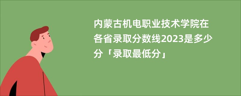 内蒙古机电职业技术学院在各省录取分数线2023是多少分「录取最低分」