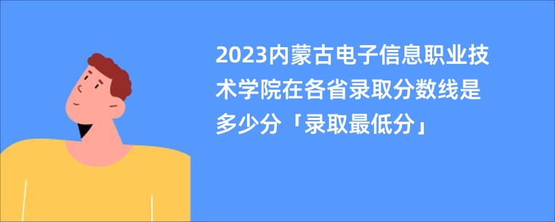 2023内蒙古电子信息职业技术学院在各省录取分数线是多少分「录取最低分」