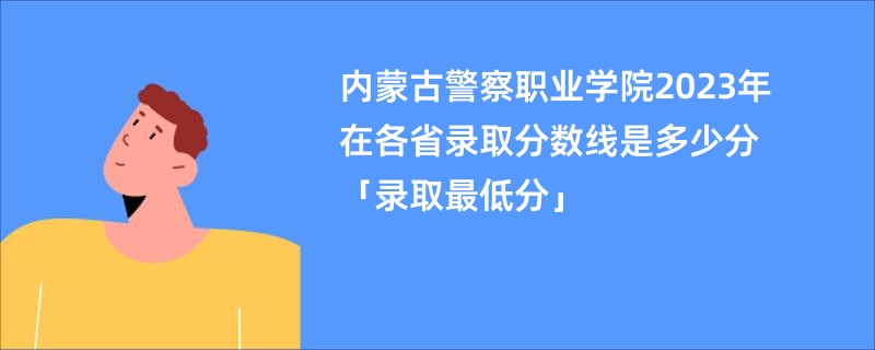 内蒙古警察职业学院2023年在各省录取分数线是多少分「录取最低分」