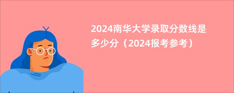 2024南华大学录取分数线是多少分（2024报考参考）