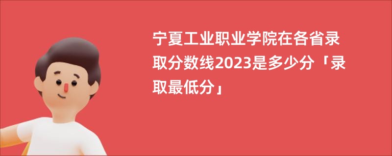 宁夏工业职业学院在各省录取分数线2023是多少分「录取最低分」