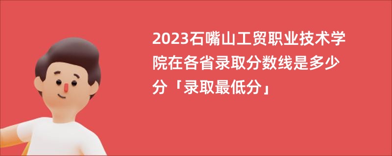 2023石嘴山工贸职业技术学院在各省录取分数线是多少分「录取最低分」