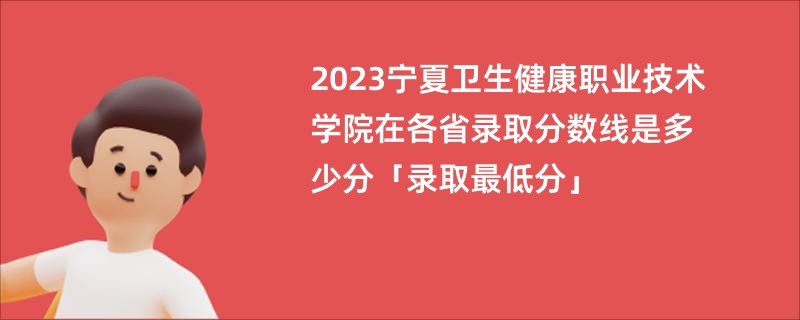 2023宁夏卫生健康职业技术学院在各省录取分数线是多少分「录取最低分」