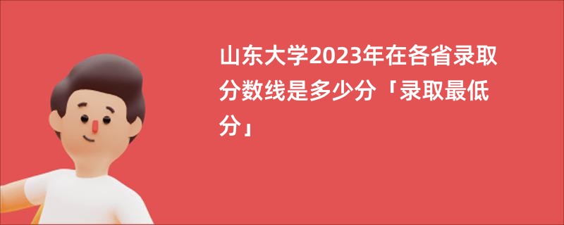 山东大学2023年在各省录取分数线是多少分「录取最低分」