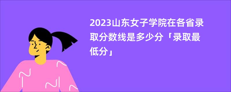 2023山东女子学院在各省录取分数线是多少分「录取最低分」