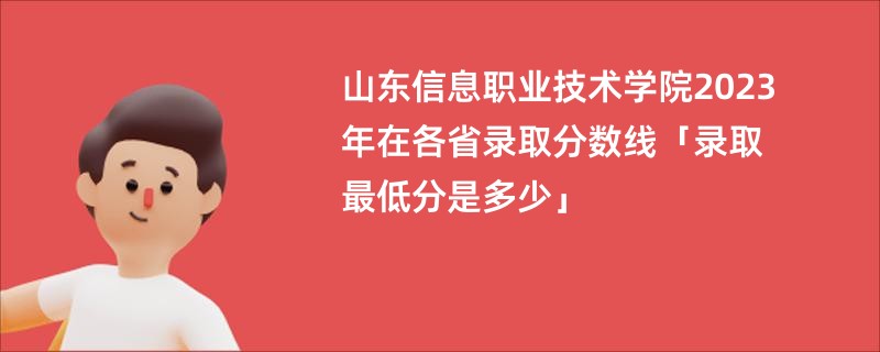 山东信息职业技术学院2023年在各省录取分数线「录取最低分是多少」