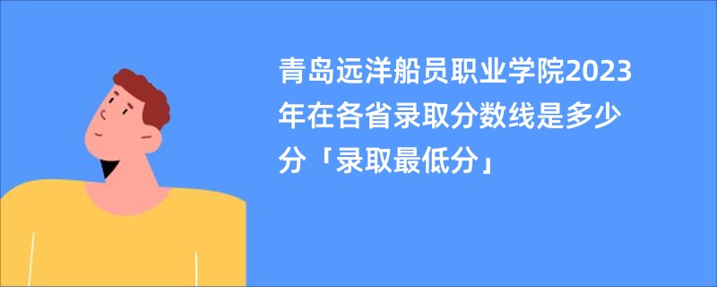 青岛远洋船员职业学院2023年在各省录取分数线是多少分「录取最低分」