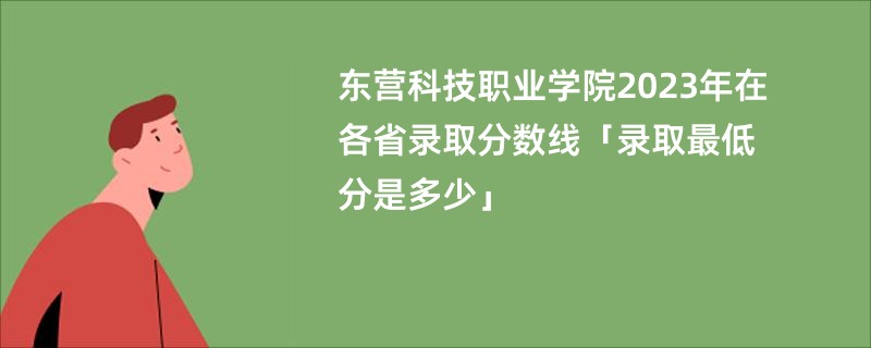 东营科技职业学院2023年在各省录取分数线「录取最低分是多少」