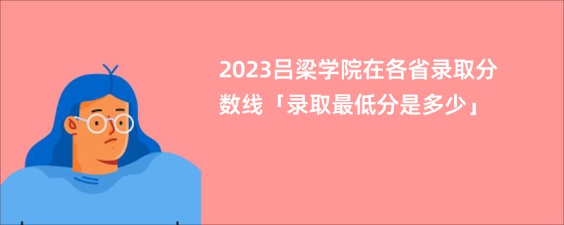 2023吕梁学院在各省录取分数线「录取最低分是多少」