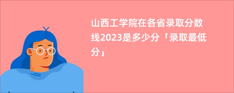 山西工学院在各省录取分数线2023是多少分「录取最低分」