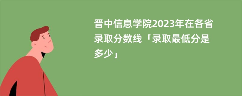 晋中信息学院2023年在各省录取分数线「录取最低分是多少」