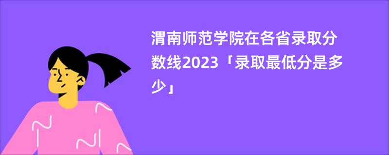 渭南师范学院在各省录取分数线2023「录取最低分是多少」