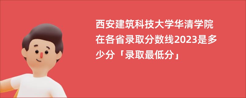 西安建筑科技大学华清学院在各省录取分数线2023是多少分「录取最低分」