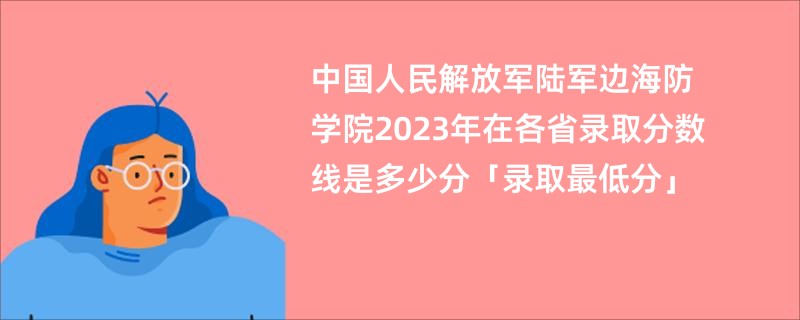 中国人民解放军陆军边海防学院2023年在各省录取分数线是多少分「录取最低分」