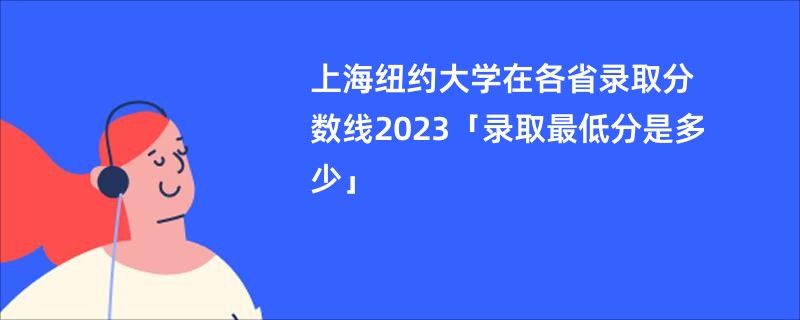 上海纽约大学在各省录取分数线2023「录取最低分是多少」