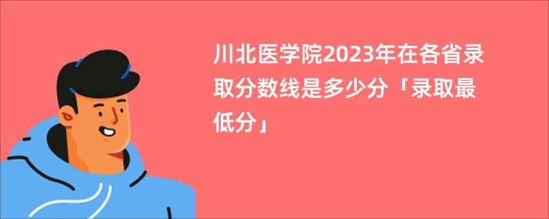 川北医学院2023年在各省录取分数线是多少分「录取最低分」