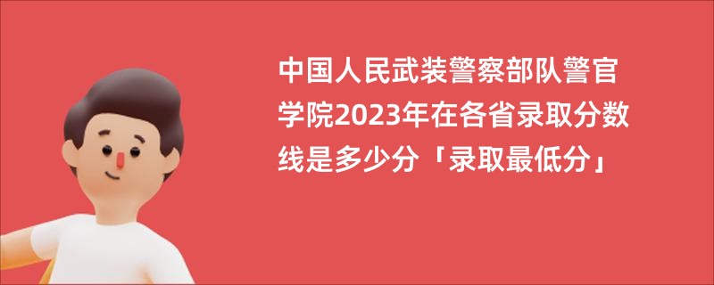 中国人民武装警察部队警官学院2023年在各省录取分数线是多少分「录取最低分」