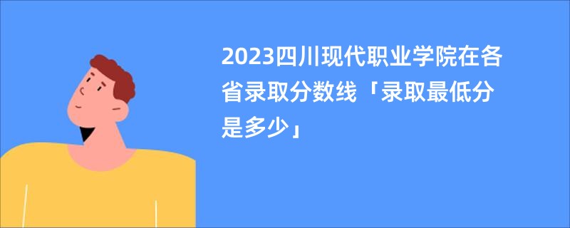 2023四川现代职业学院在各省录取分数线「录取最低分是多少」