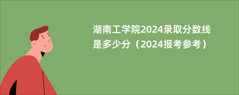 湖南工学院2024录取分数线是多少分（2024报考参考）