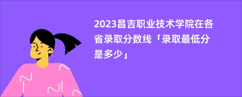 2023昌吉职业技术学院在各省录取分数线「录取最低分是多少」