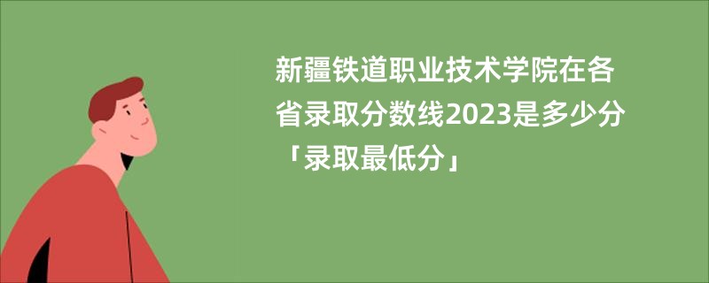 新疆铁道职业技术学院在各省录取分数线2023是多少分「录取最低分」