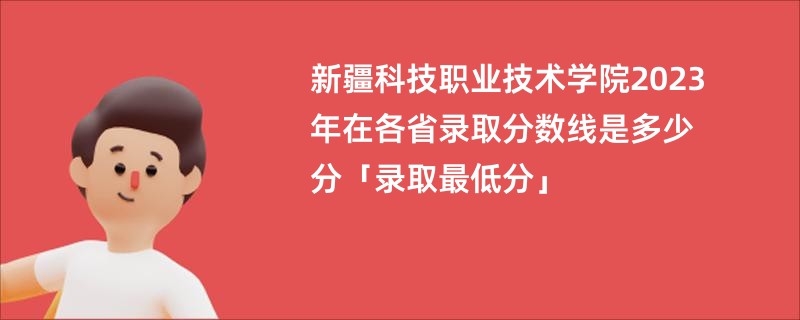 新疆科技职业技术学院2023年在各省录取分数线是多少分「录取最低分」