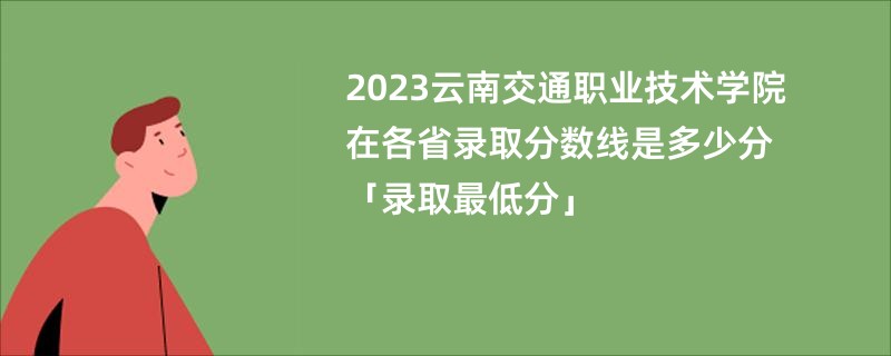 2023云南交通职业技术学院在各省录取分数线是多少分「录取最低分」