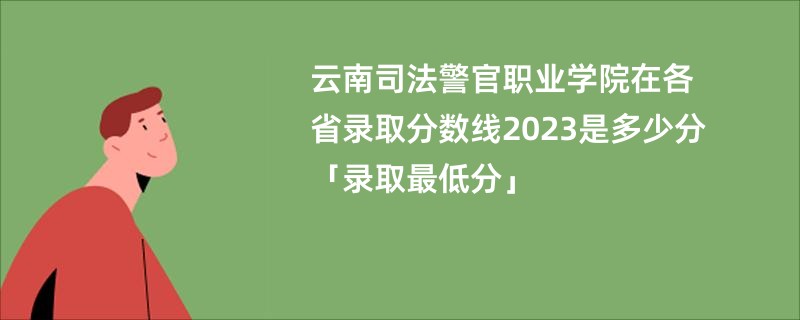 云南司法警官职业学院在各省录取分数线2023是多少分「录取最低分」