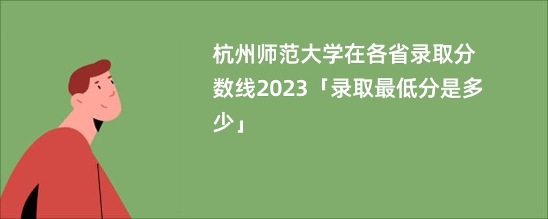 杭州师范大学在各省录取分数线2023「录取最低分是多少」