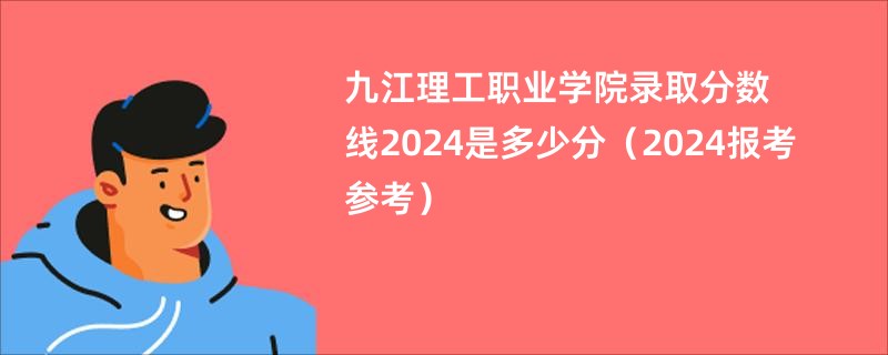 九江理工职业学院录取分数线2024是多少分（2024报考参考）