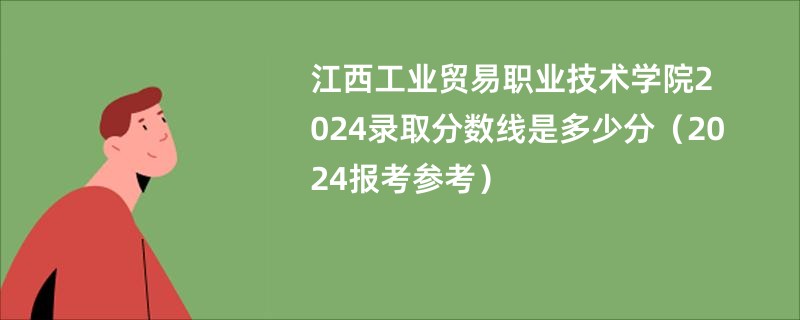 江西工业贸易职业技术学院2024录取分数线是多少分（2024报考参考）