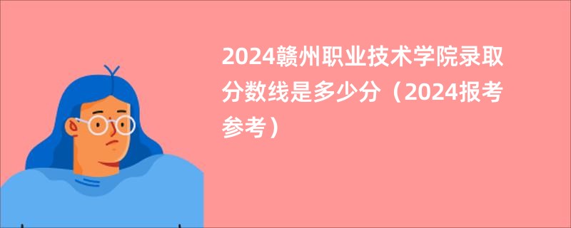 2024赣州职业技术学院录取分数线是多少分（2024报考参考）