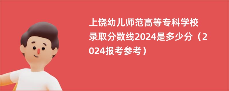 上饶幼儿师范高等专科学校录取分数线2024是多少分（2024报考参考）