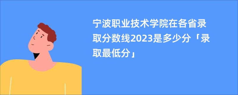 宁波职业技术学院在各省录取分数线2023是多少分「录取最低分」